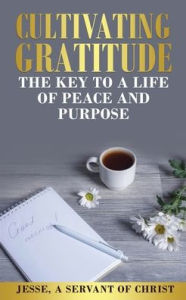 Title: Cultivating Gratitude, The Key to a Life of Peace and Purpose, Author: Jesse A Servant of Christ