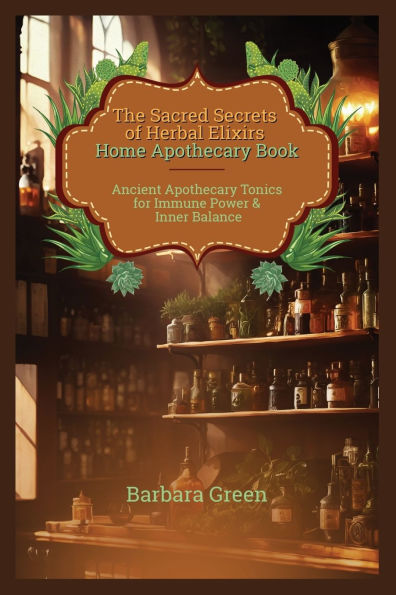 The Sacred Secrets of Herbal Elixirs Home Apothecary Book: Ancient Tonics for Immune Power & Inner Balance (Lost And Forgotten Book)