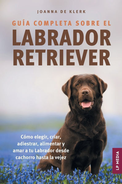 Guï¿½a completa sobre el Labrador Retriever: Cï¿½mo elegir, criar, adiestrar, alimentar y amar a tu Labrador desde cachorro hasta la vejez