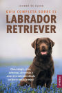 Guï¿½a completa sobre el Labrador Retriever: Cï¿½mo elegir, criar, adiestrar, alimentar y amar a tu Labrador desde cachorro hasta la vejez