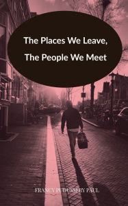 Title: The Places We Leave, The People We Meet, Author: Francy Pudussery Paul