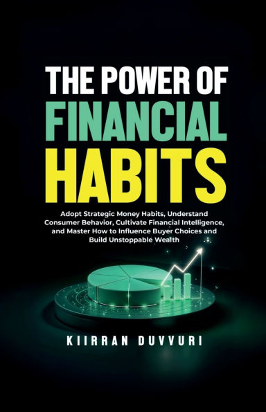 The Power of Financial Habits: Adopt Strategic Money Habits, Understand Consumer Behavior, Cultivate Intelligence, and Master How to Influence Buyer Choices Build Unstoppable Wealth