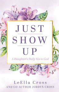 Title: Just Show Up: A Daughter's Daily Yes to God, Author: Leella Cross