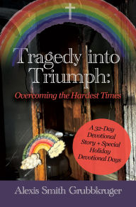 Title: Tragedy into Triumph: Overcoming the Hardest Times, Author: Alexis Smith Grubbkruger