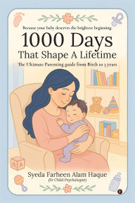 Title: 1000 Days That Shape a Lifetime: The Ultimate Parenting Guide From Birth to 3 Years, Author: (Sr Child Syeda Farheen Alam Haque