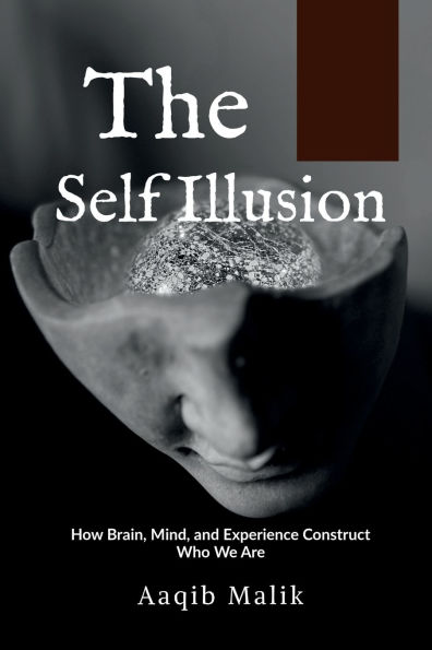 The Self Illusion: How Brain, Mind, and Experience Construct Who We Are