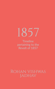 Title: 1857: Timeline pertaining to the Revolt of 1857, Author: Rohan Vishwas Jadhav
