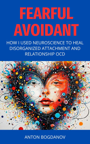 Fearful Avoidant: How I Used Neuroscience to Heal Disorganized Attachment and Relationship OCD