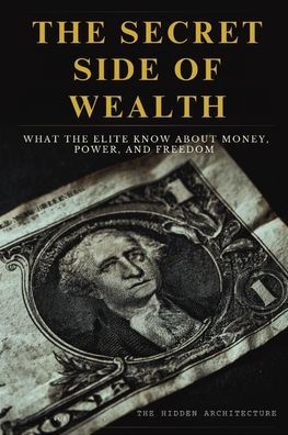 The Secret Side of Wealth: What the Elite Know About Money, Power, and Freedom and How to Use It to Build Real Wealth