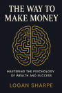 The Way to Make Money: Mastering the Psychology of Wealth and Success
