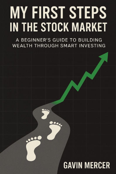 My First Steps the Stock Market: A Beginner's Guide to Building Wealth Through Smart Investing