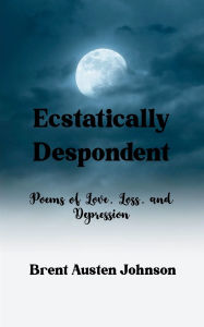 Title: Ecstatically Despondent Poems of Love, Loss and Depression, Author: Brent Austen Johnson