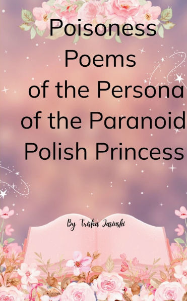 Poisoness Poems From The Parnoid Persona Of The Polish Princess