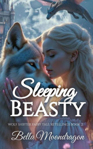 Title: Sleeping Beasty: A Wolf Shifter Retelling of Sleeping Beauty: A Wolf Shifter Fairy Tale Retelling Book 2: A Wolf Shifter Fairy Tale Retelling Book 2, Author: Bella Moondragon