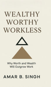 Title: Wealthy Worthy Workless: Why Worth and Wealth Will Outgrow Work, Author: Amar B Singh
