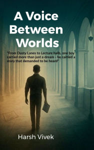 Title: A Voice Between Worlds: From dusty lanes to lecture halls, one boy carried more than just a dream-he carried a story that demanded to be heard., Author: Harsh Vivek