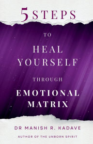 Title: 5 Steps To Heal Yourself Through Emotional Matrix, Author: Dr Manish R Kadave