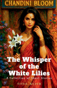 Title: The Whisper of the white lilies: Whispers of Love and Shadows of Loss, Author: Titus Nazarene Kujur