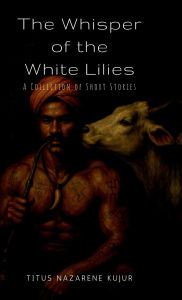 Title: The Whisper of the white lilies: Whispers of Love and Shadows of Loss, Author: Titus Nazarene Kujur