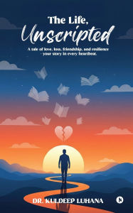 Title: The Life, Unscripted: A tale of love, loss, friendship, and resilience - your story in every heartbeat, Author: Dr Kuldeep Luhana