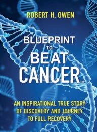Title: Blueprint to Beat Cancer: An Inspirational True Story of Discovery and Journey to Full Recovery, Author: ROBERT H. OWEN