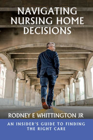 Title: Navigating Nursing Home Decisions: An Insider's Guide to Finding the Right Care, Author: Rodney E Whittington JR