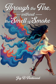 Title: Through the Fire Without the Smell of Smoke, Author: Joy B Fleetwood