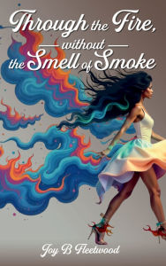 Title: Through the Fire Without the Smell of Smoke, Author: Joy B Fleetwood