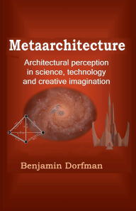 Title: Metarchitecture: Architectural perception in science, technology and in creative imagination, Author: Benjamin Dorfman