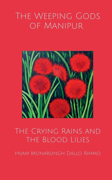 the Weeping Gods of Manipur - Crying Rains and Blood Lilies: A Political Treatise