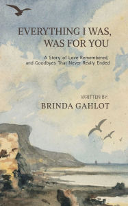Title: Everything I Was, Was For You: A Story of Love Remembered, and Goodbyes That Never Really Ended, Author: Brinda Gahlot