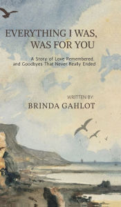 Title: Everything I Was, Was For You: A Story of Love Remembered, and Goodbyes That Never Really Ended, Author: Brinda Gahlot