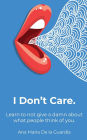 I Don't Care: Learn to not give a damn about what people think of you.