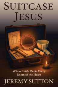 Title: Suitcase Jesus: Where Faith Meets Every Room of the Heart, Author: Jeremy Sutton