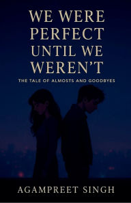 Title: We Were Perfect Until We Weren't: A Tale of Almosts and Goodbyes, Author: Agampreet Singh
