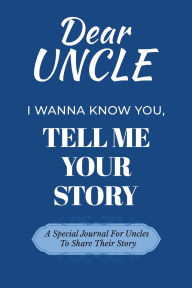 Title: Dear Uncle I Wanna Know You, Tell Me Your Story: A Special Journal For Uncles To Share Their Stories, Author: Dawson Love