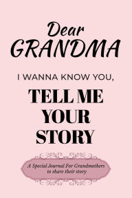 Title: Dear Grandma I Wanna Know You, Tell Me Your Story: A Special Journal For Grandmothers To Share Their Stories, Author: Dawson Love