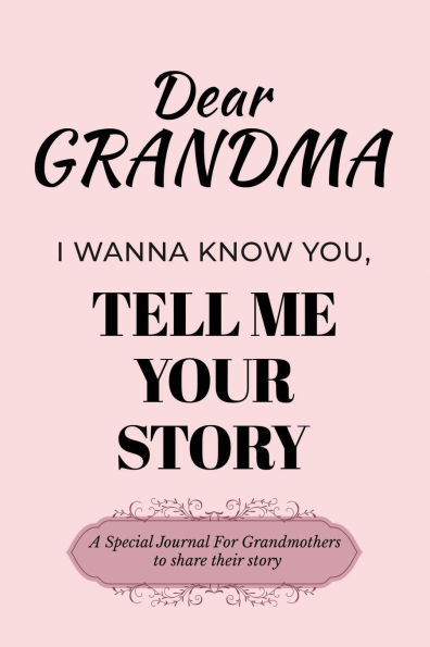 Dear Grandma I Wanna Know You, Tell Me Your Story: A Special Journal For Grandmothers To Share Their Stories