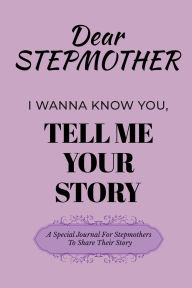 Title: Dear StepMom I Wanna Know You, Tell Me Your Story: A Special Journal For Stepmothers To Share Their Story, Author: Dawson Love