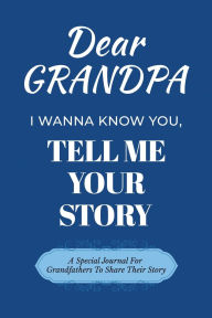 Title: Dear Grandpa I Wanna Know You, Tell Me Your Story: A Special Journal For GrandFathers To Tell Their Stories, Author: Dawson Love
