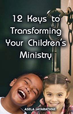 12 Keys to Transforming Your Children's Ministry: Practical Principles for Building a Thriving, Christ-Centered Program