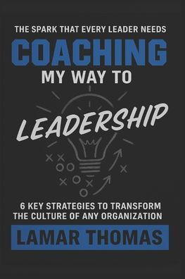 Coaching My Way To Leadership: 6 Key Strategies To Transform The Culture Of Any Organization