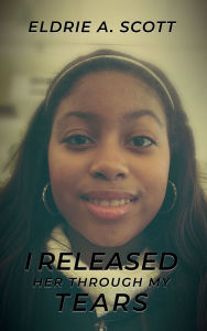 Title: I RELEASED HER THROUGH MY TEARS, Author: ELDRIE A. SCOTT