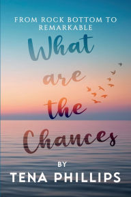 Title: What Are the Chances?: From Rock Bottom to Remarkable, Author: Tena Phillips