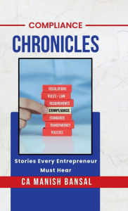 Title: Compliance Chronicles: Stories Every Entrepreneur Must Hear, Author: Ca Manish Bansal