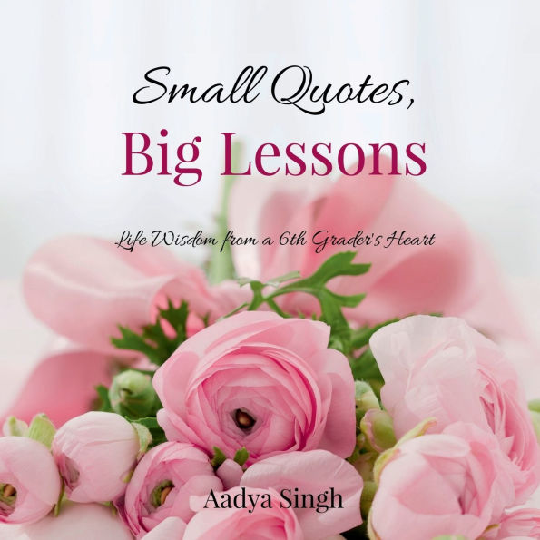 Small Quotes, Big Lessons: Life Wisdom from a 6th Grader's Heart