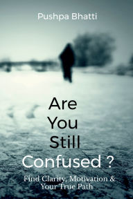 Title: Are You Still Confused?: Find Clarity, Motivation & Your True Path, Author: Pushpa Bhatti