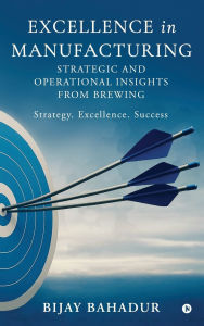 Title: Excellence in Manufacturing: Strategic and Operational Insights from Brewing, Author: Bijay Bahadur