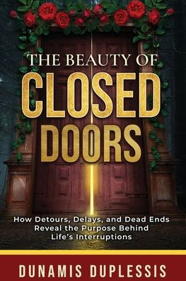 the Beauty Of Closed Doors: How Detours, Delays, and Dead Ends Reveal Purpose Behind Life's Interruptions
