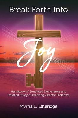 Break Forth Into Joy: Handbook of Simplified Deliverance and Detailed Study Breaking Genetic Problems